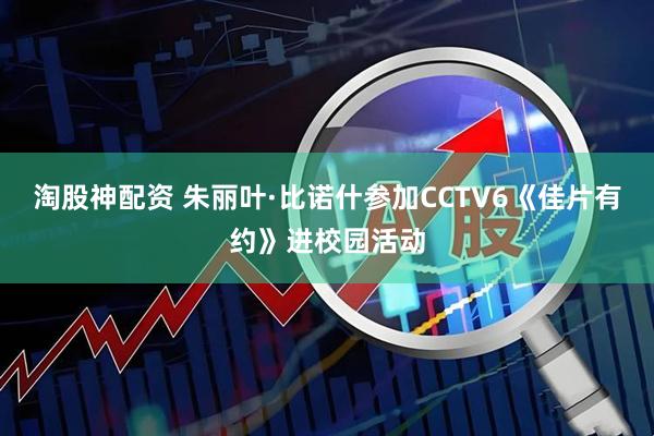 淘股神配资 朱丽叶·比诺什参加CCTV6《佳片有约》进校园活动