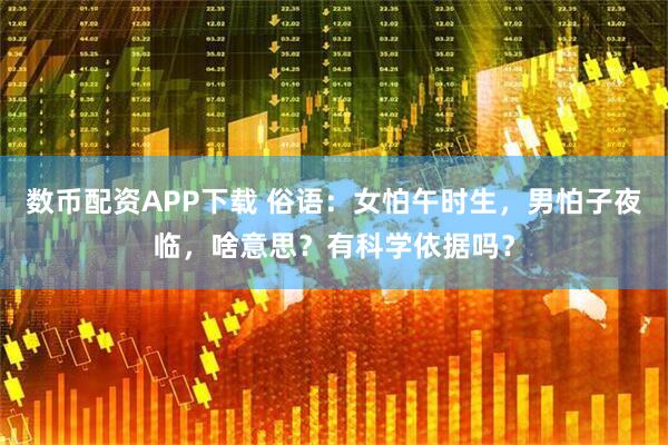 数币配资APP下载 俗语：女怕午时生，男怕子夜临，啥意思？有科学依据吗？