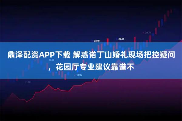 鼎泽配资APP下载 解惑诺丁山婚礼现场把控疑问，花园厅专业建议靠谱不