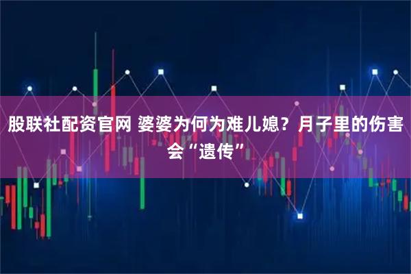 股联社配资官网 婆婆为何为难儿媳？月子里的伤害会“遗传”
