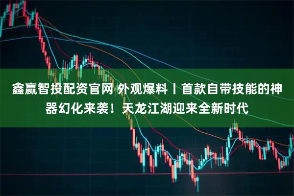 鑫赢智投配资官网 外观爆料丨首款自带技能的神器幻化来袭！天龙江湖迎来全新时代